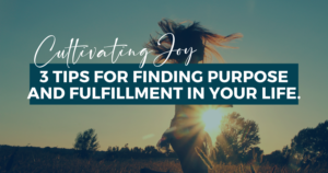 Cultivating Joy: 3 Tips for Finding Purpose and Fulfillment in Your Life.
