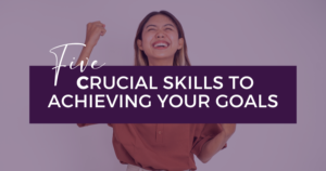 Five Crucial Skills to Achieving Your Goals